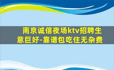 南京诚信夜场ktv招聘生意巨好-靠谱包吃住无杂费